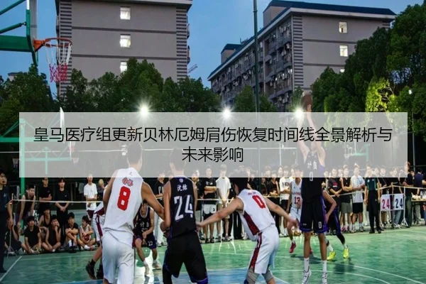 皇马医疗组更新贝林厄姆肩伤恢复时间线全景解析与未来影响