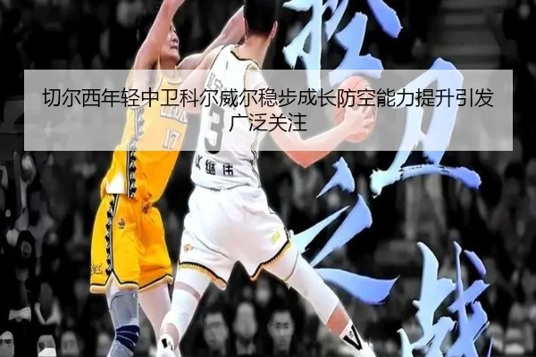 切尔西年轻中卫科尔威尔稳步成长防空能力提升引发广泛关注