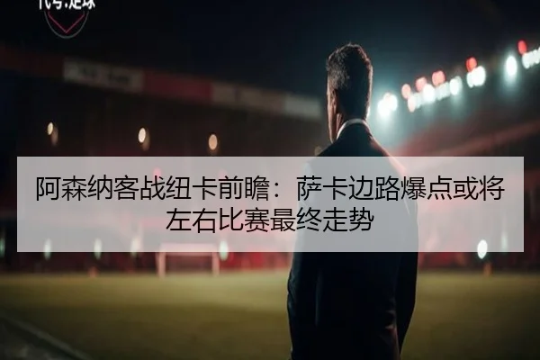 阿森纳客战纽卡前瞻：萨卡边路爆点或将左右比赛最终走势